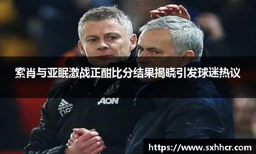 索肖与亚眠激战正酣比分结果揭晓引发球迷热议
