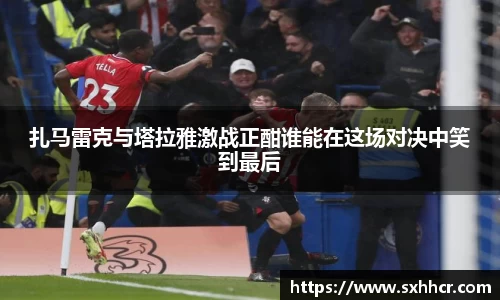 扎马雷克与塔拉雅激战正酣谁能在这场对决中笑到最后